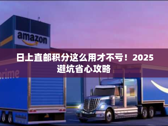 日上直邮积分这么用才不亏！2025避坑省心攻略