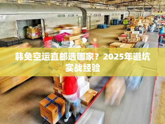韩免空运直邮选哪家？2025年避坑实战经验
