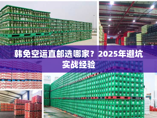 韩免空运直邮选哪家？2025年避坑实战经验