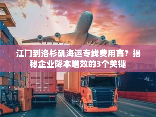 江门到洛杉矶海运专线费用高？揭秘企业降本增效的3个关键