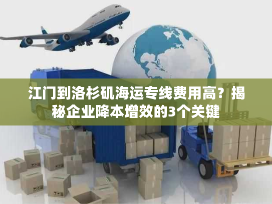 江门到洛杉矶海运专线费用高？揭秘企业降本增效的3个关键