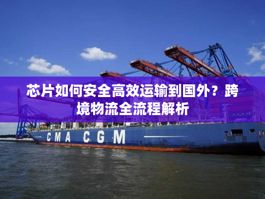 芯片如何安全高效运输到国外？跨境物流全流程解析