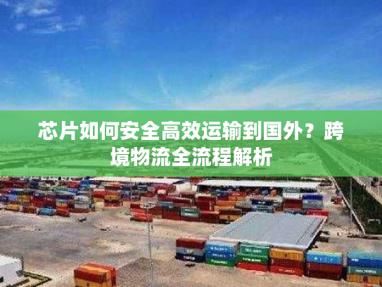 芯片如何安全高效运输到国外？跨境物流全流程解析