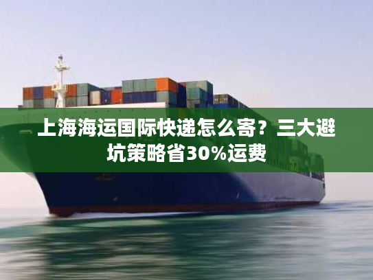 上海海运国际快递怎么寄？三大避坑策略省30%运费