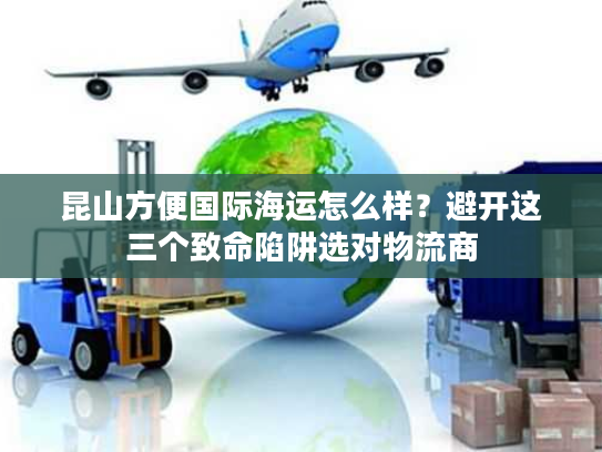 昆山方便国际海运怎么样？避开这三个致命陷阱选对物流商