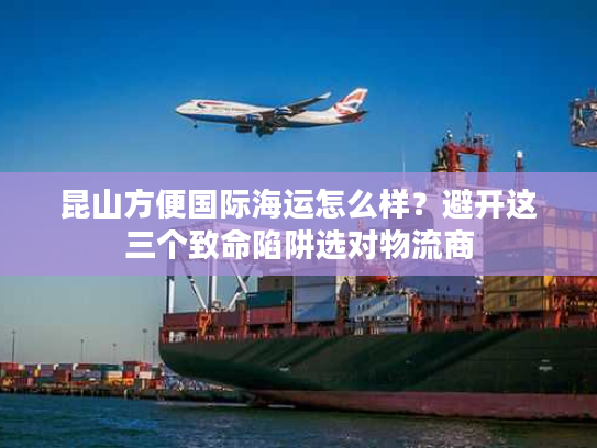 昆山方便国际海运怎么样？避开这三个致命陷阱选对物流商