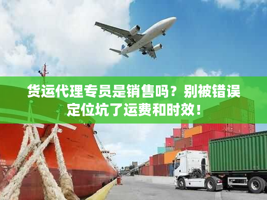 货运代理专员是销售吗？别被错误定位坑了运费和时效！