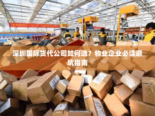 深圳国际货代公司如何选?物业企业必读避坑指南 深圳国际货代公司如何选?物业企业必读避坑指南