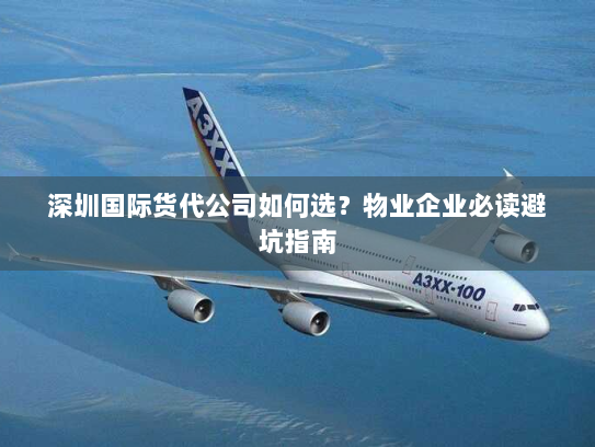 深圳国际货代公司如何选?物业企业必读避坑指南 深圳国际货代公司如何选?物业企业必读避坑指南