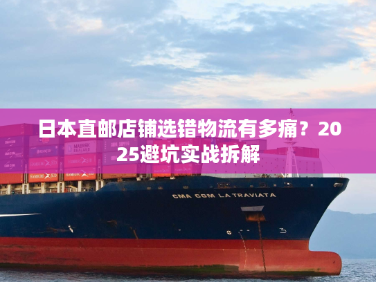 日本直邮店铺选错物流有多痛？2025避坑实战拆解