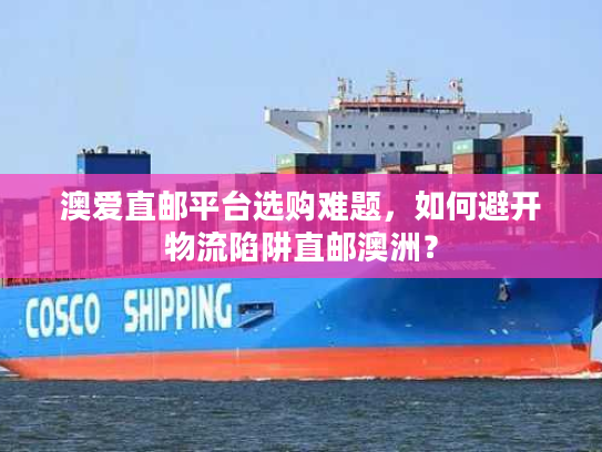 澳爱直邮平台选购难题,如何避开物流陷阱直邮澳洲? 澳爱直邮平台选购难题,如何避开物流陷阱直邮澳洲?