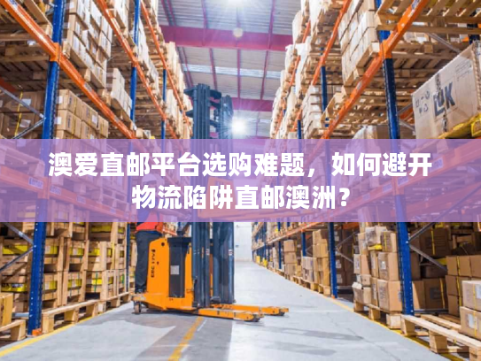 澳爱直邮平台选购难题，如何避开物流陷阱直邮澳洲？