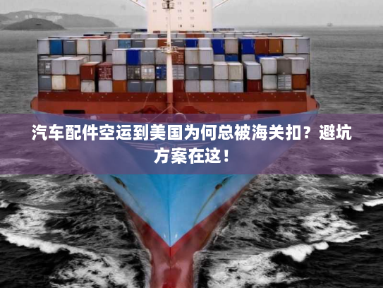 汽车配件空运到美国为何总被海关扣？避坑方案在这！