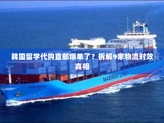 韩国留学代购直邮爆单了?拆解9家物流时效真相 韩国留学代购直邮爆单了?拆解9家物流时效真相