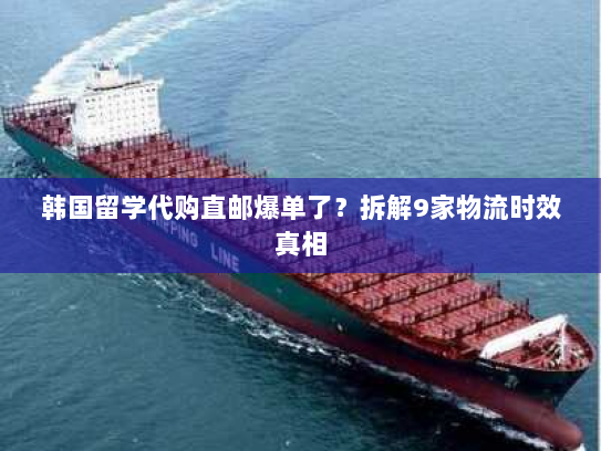 韩国留学代购直邮爆单了?拆解9家物流时效真相 韩国留学代购直邮爆单了?拆解9家物流时效真相