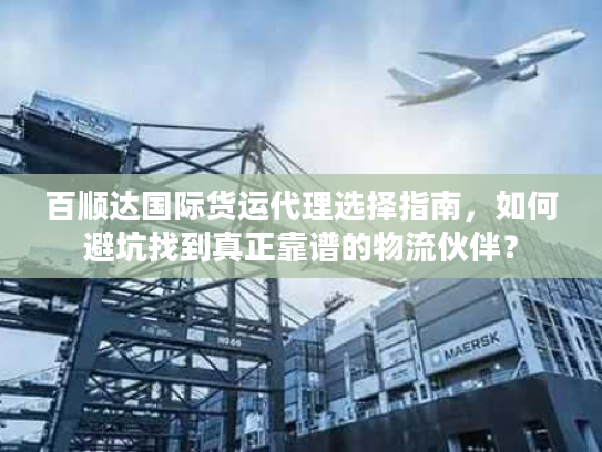 百顺达国际货运代理选择指南，如何避坑找到真正靠谱的物流伙伴？