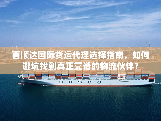 百顺达国际货运代理选择指南，如何避坑找到真正靠谱的物流伙伴？