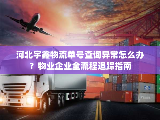 河北宇鑫物流单号查询异常怎么办？物业企业全流程追踪指南
