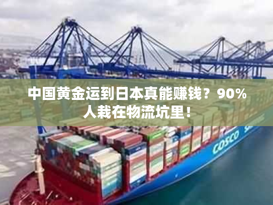 中国黄金运到日本真能赚钱？90%人栽在物流坑里！