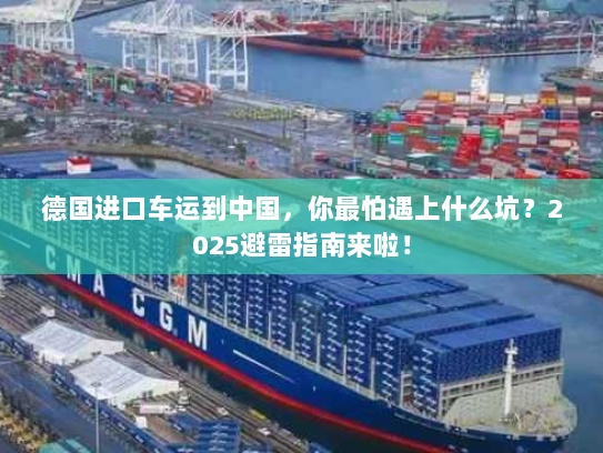 德国进口车运到中国，你最怕遇上什么坑？2025避雷指南来啦！