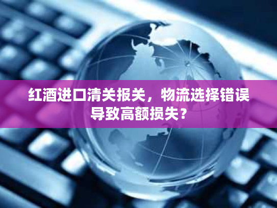 红酒进口清关报关，物流选择错误导致高额损失？
