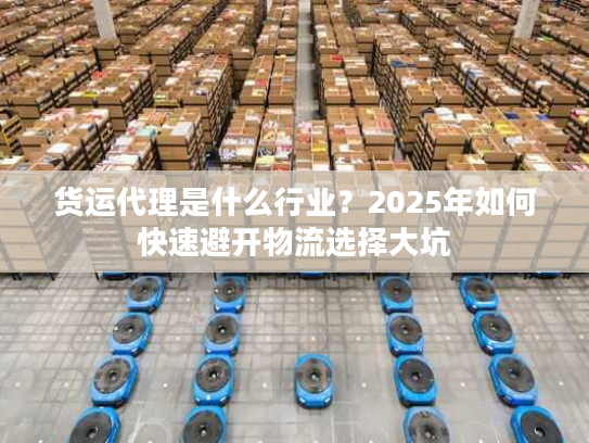 货运代理是什么行业？2025年如何快速避开物流选择大坑