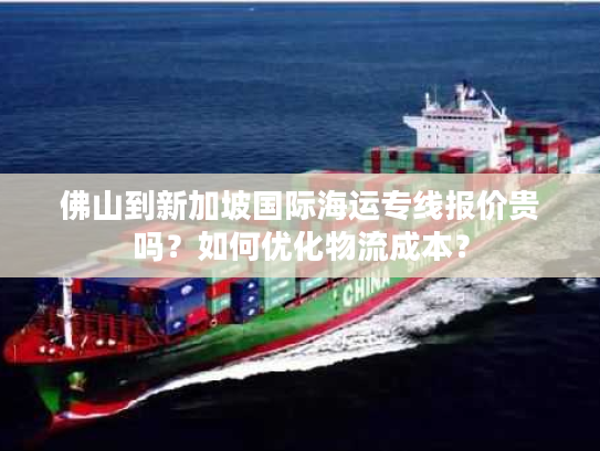 佛山到新加坡国际海运专线报价贵吗?如何优化物流成本? 佛山到新加坡国际海运专线报价贵吗?如何优化物流成本?