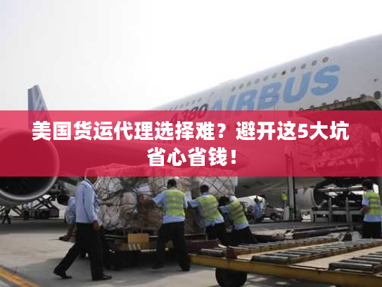 美国货运代理选择难？避开这5大坑省心省钱！
