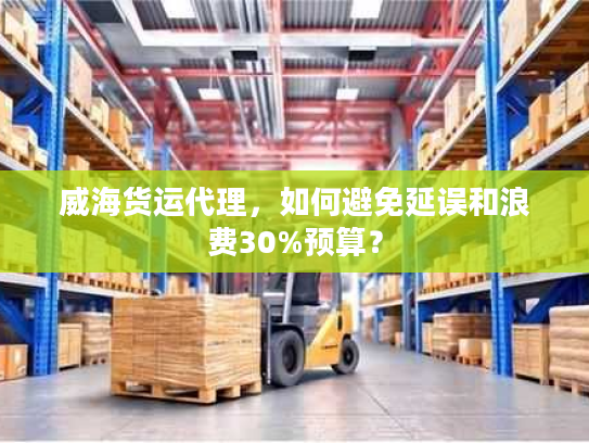 威海货运代理,如何避免延误和浪费30%预算? 威海货运代理,如何避免延误和浪费30%预算?
