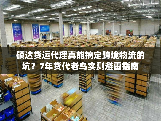 硕达货运代理真能搞定跨境物流的坑？7年货代老鸟实测避雷指南