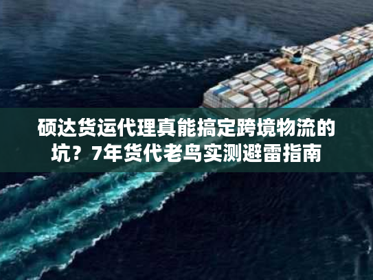 硕达货运代理真能搞定跨境物流的坑？7年货代老鸟实测避雷指南