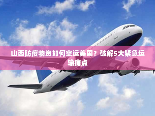 山西防疫物资如何空运美国?破解5大紧急运输痛点 山西防疫物资如何空运美国?破解5大紧急运输痛点
