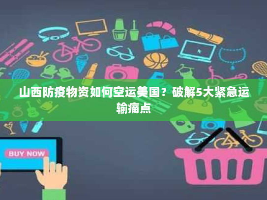 山西防疫物资如何空运美国?破解5大紧急运输痛点 山西防疫物资如何空运美国?破解5大紧急运输痛点