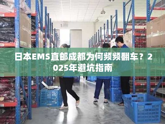 日本EMS直邮成都为何频频翻车？2025年避坑指南