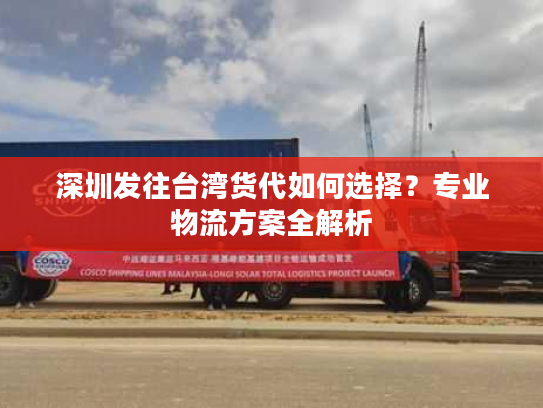深圳发往台湾货代如何选择？专业物流方案全解析