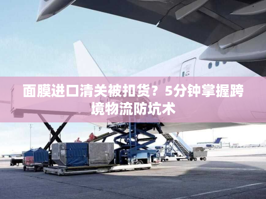面膜进口清关被扣货?5分钟掌握跨境物流防坑术 面膜进口清关被扣货?5分钟掌握跨境物流防坑术