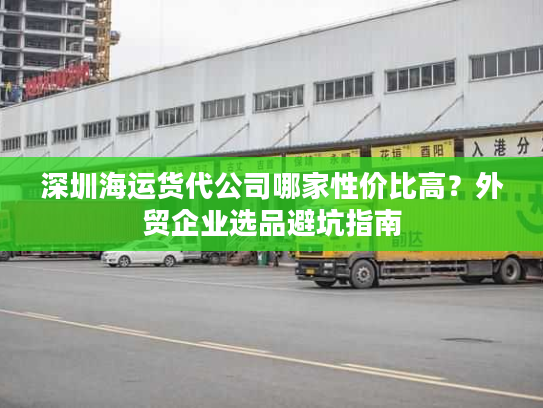 深圳海运货代公司哪家性价比高？外贸企业选品避坑指南