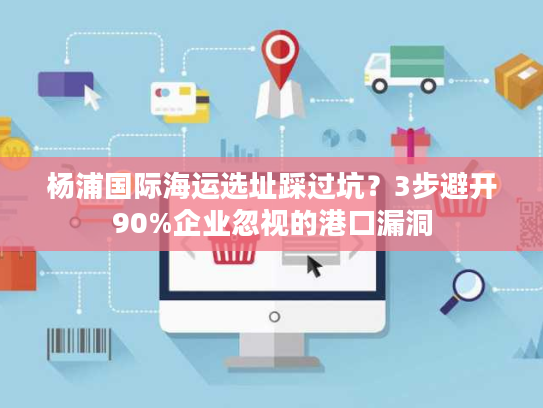 杨浦国际海运选址踩过坑？3步避开90%企业忽视的港口漏洞