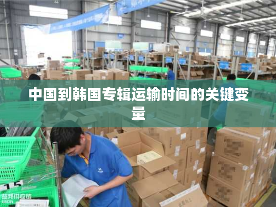 中国到韩国专辑运输时间的关键变量