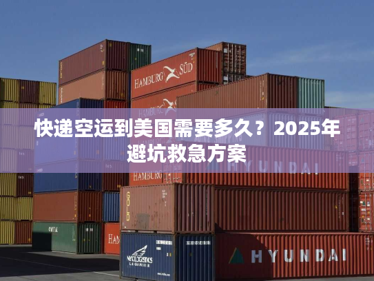 快递空运到美国需要多久？2025年避坑救急方案