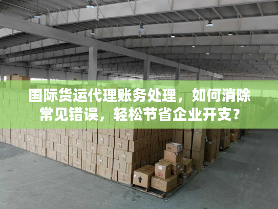 国际货运代理账务处理，如何消除常见错误，轻松节省企业开支？