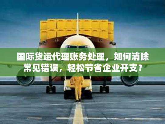 国际货运代理账务处理，如何消除常见错误，轻松节省企业开支？