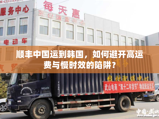 顺丰中国运到韩国，如何避开高运费与慢时效的陷阱？
