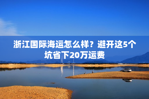浙江国际海运怎么样？避开这5个坑省下20万运费