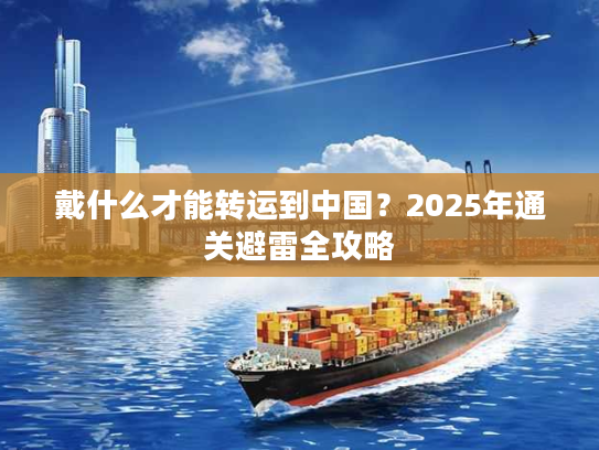 戴什么才能转运到中国？2025年通关避雷全攻略