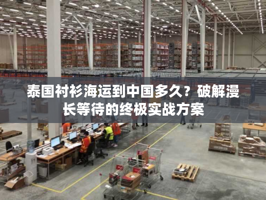 泰国衬衫海运到中国多久？破解漫长等待的终极实战方案