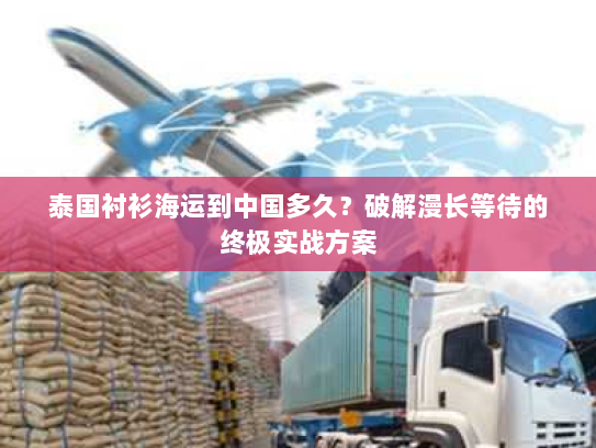 泰国衬衫海运到中国多久？破解漫长等待的终极实战方案