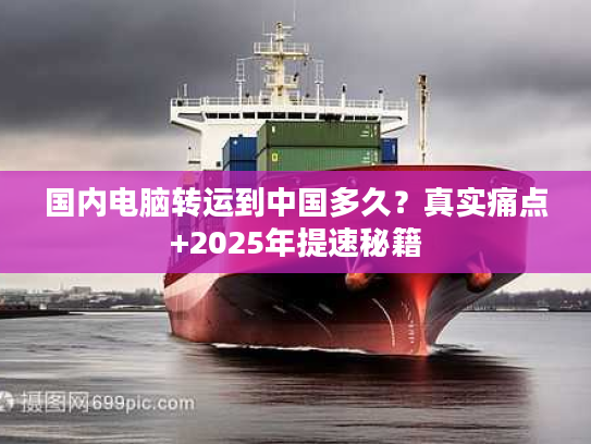 国内电脑转运到中国多久？真实痛点+2025年提速秘籍