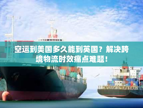 空运到美国多久能到英国？解决跨境物流时效痛点难题！