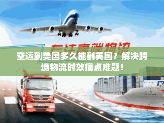 空运到美国多久能到英国？解决跨境物流时效痛点难题！